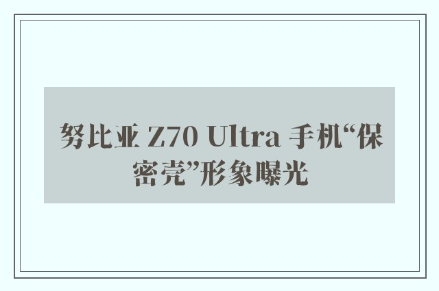 努比亚 Z70 Ultra 手机“保密壳”形象曝光