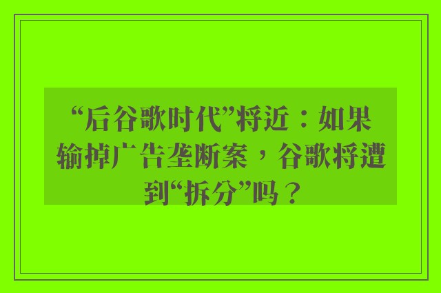 “后谷歌时代”将近：如果输掉广告垄断案，谷歌将遭到“拆分”吗？