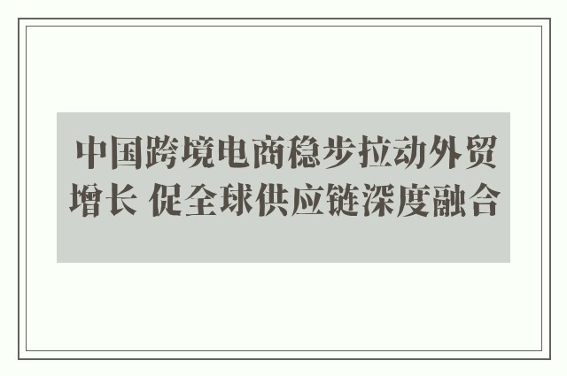 中国跨境电商稳步拉动外贸增长 促全球供应链深度融合