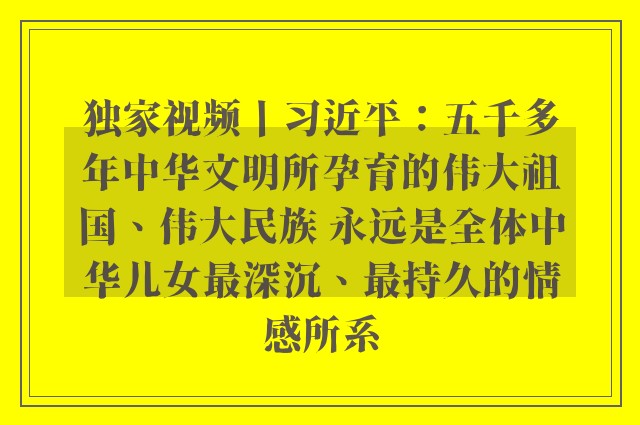 独家视频丨习近平：五千多年中华文明所孕育的伟大祖国、伟大民族 永远是全体中华儿女最深沉、最持久的情感所系