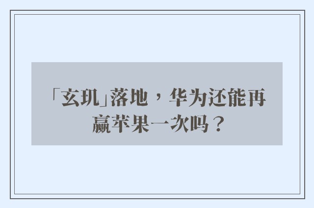 「玄玑」落地，华为还能再赢苹果一次吗？