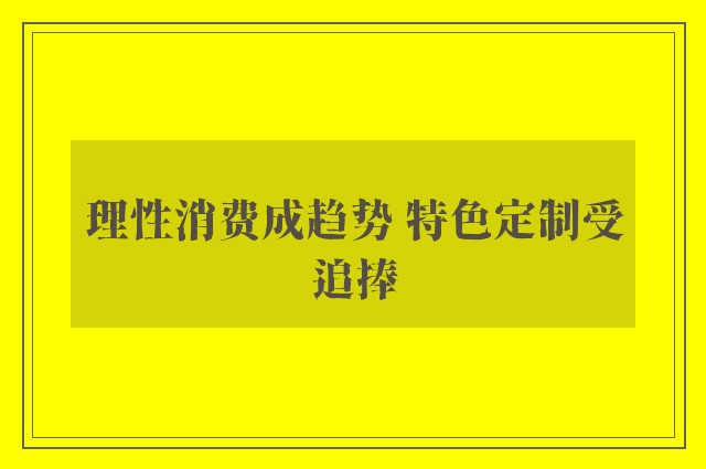 理性消费成趋势 特色定制受追捧