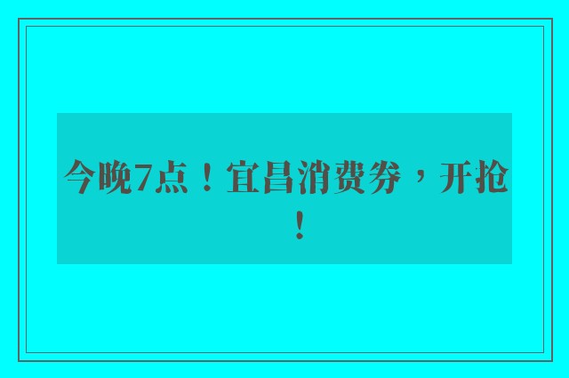 今晚7点！宜昌消费券，开抢！