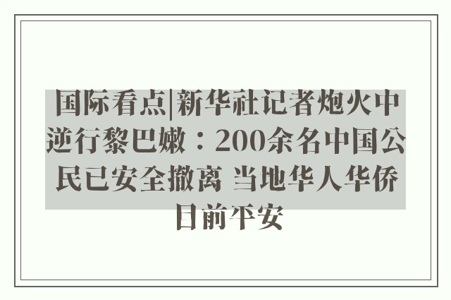 国际看点|新华社记者炮火中逆行黎巴嫩：200余名中国公民已安全撤离 当地华人华侨目前平安