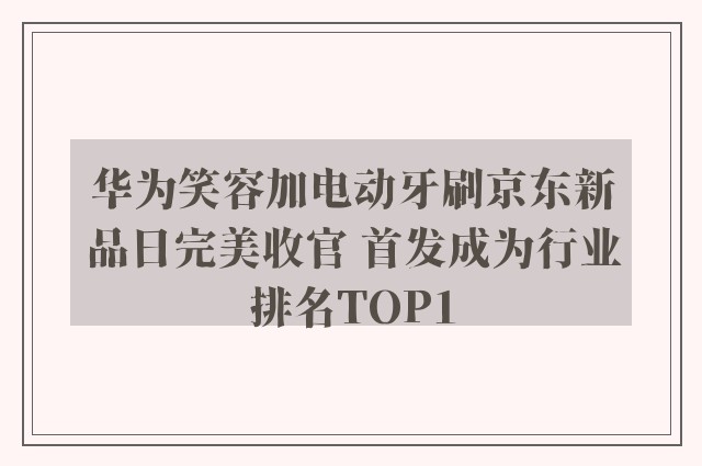 华为笑容加电动牙刷京东新品日完美收官 首发成为行业排名TOP1