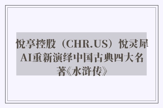 悦享控股（CHR.US）悦灵犀AI重新演绎中国古典四大名著《水浒传》