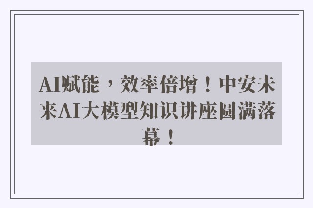 AI赋能，效率倍增！中安未来AI大模型知识讲座圆满落幕！