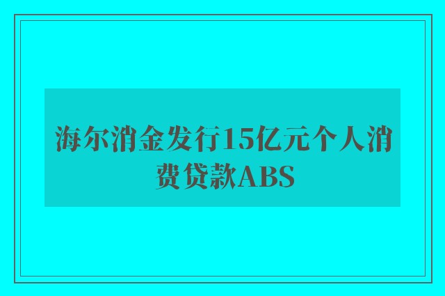 海尔消金发行15亿元个人消费贷款ABS