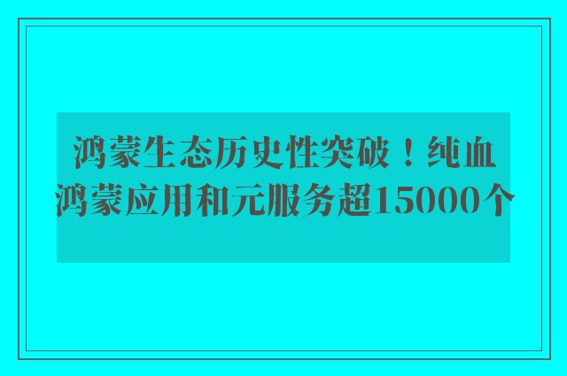 鸿蒙生态历史性突破！纯血鸿蒙应用和元服务超15000个