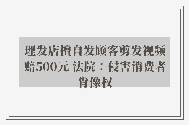 理发店擅自发顾客剪发视频赔500元 法院：侵害消费者肖像权