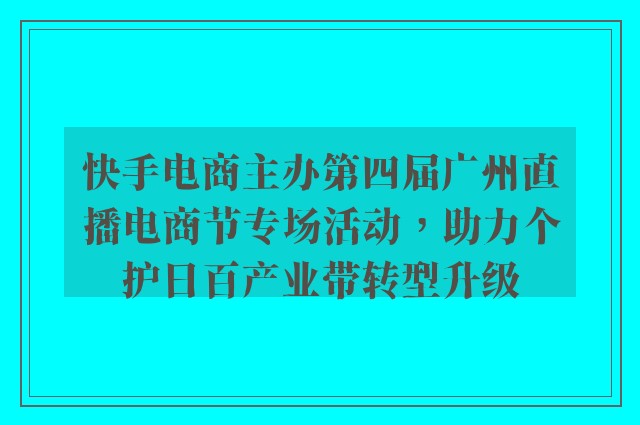 快手电商主办第四届广州直播电商节专场活动，助力个护日百产业带转型升级