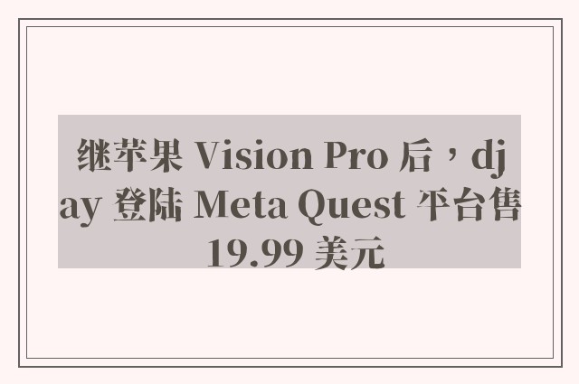 继苹果 Vision Pro 后，djay 登陆 Meta Quest 平台售 19.99 美元