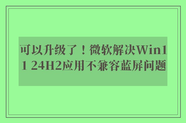 可以升级了！微软解决Win11 24H2应用不兼容蓝屏问题