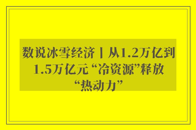 数说冰雪经济丨从1.2万亿到1.5万亿元 “冷资源”释放“热动力”