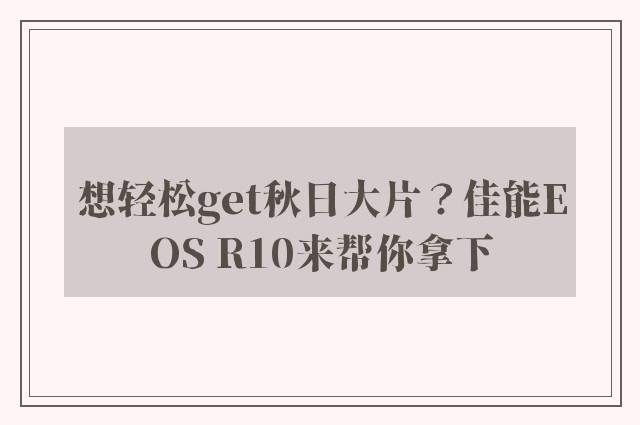 想轻松get秋日大片？佳能EOS R10来帮你拿下