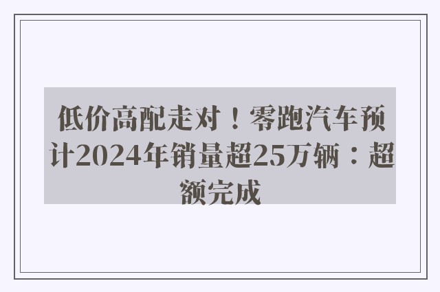 低价高配走对！零跑汽车预计2024年销量超25万辆：超额完成