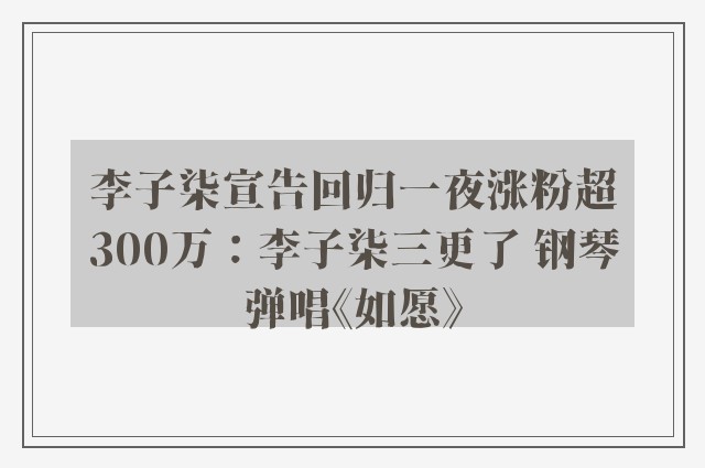 李子柒宣告回归一夜涨粉超300万：李子柒三更了 钢琴弹唱《如愿》