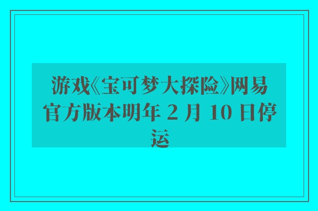 游戏《宝可梦大探险》网易官方版本明年 2 月 10 日停运