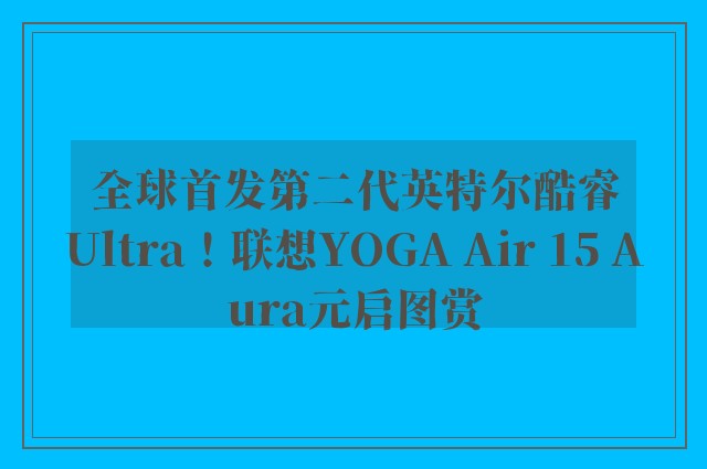 全球首发第二代英特尔酷睿Ultra！联想YOGA Air 15 Aura元启图赏