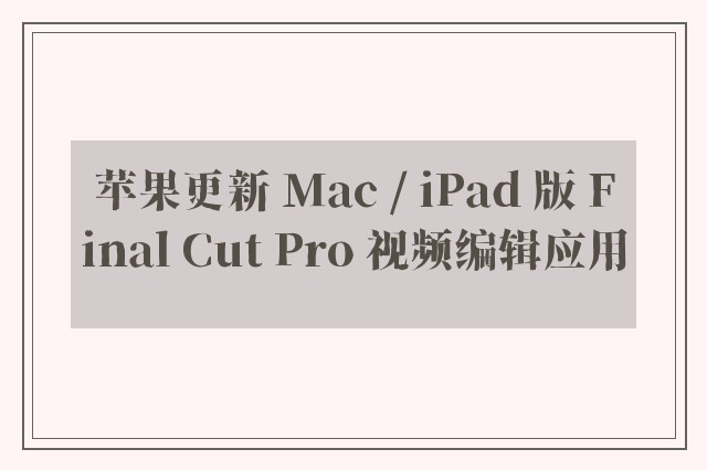 苹果更新 Mac / iPad 版 Final Cut Pro 视频编辑应用