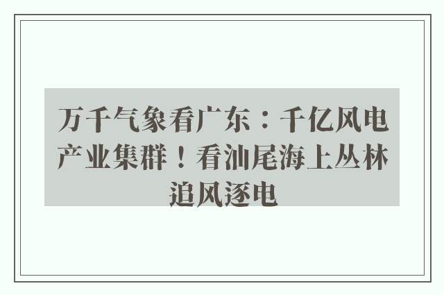 万千气象看广东：千亿风电产业集群！看汕尾海上丛林追风逐电