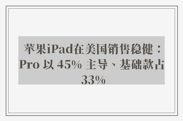 苹果iPad在美国销售稳健：Pro 以 45% 主导、基础款占 33%