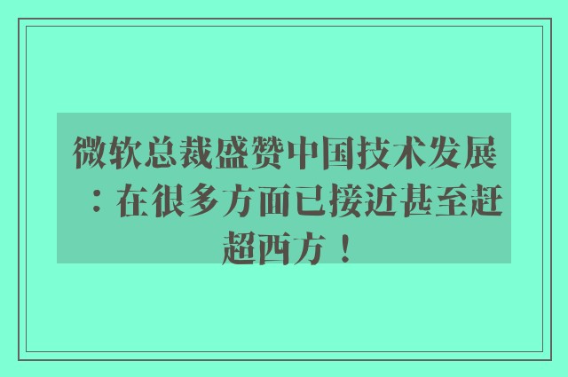 微软总裁盛赞中国技术发展：在很多方面已接近甚至赶超西方！