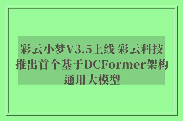 彩云小梦V3.5上线 彩云科技推出首个基于DCFormer架构通用大模型