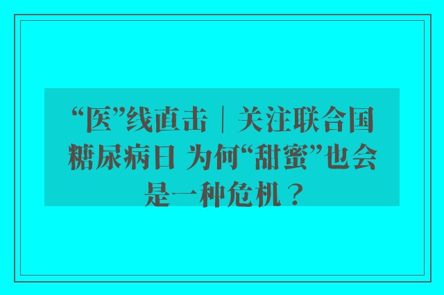 “医”线直击｜关注联合国糖尿病日 为何“甜蜜”也会是一种危机？