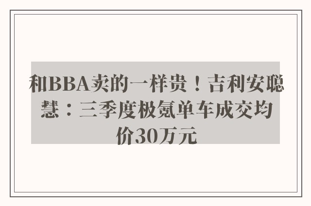 和BBA卖的一样贵！吉利安聪慧：三季度极氪单车成交均价30万元