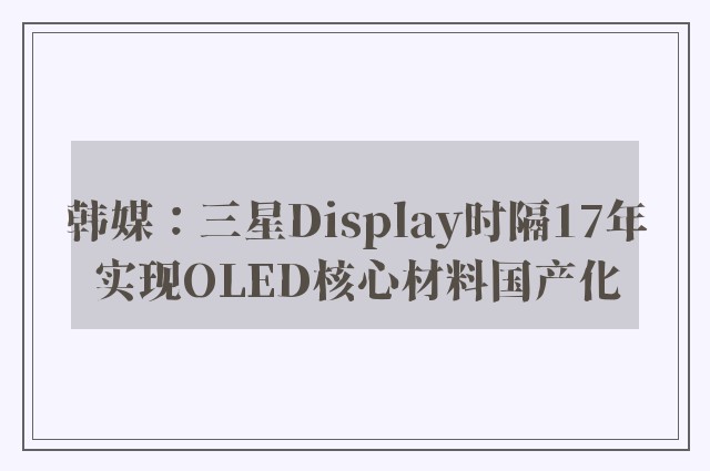 韩媒：三星Display时隔17年实现OLED核心材料国产化