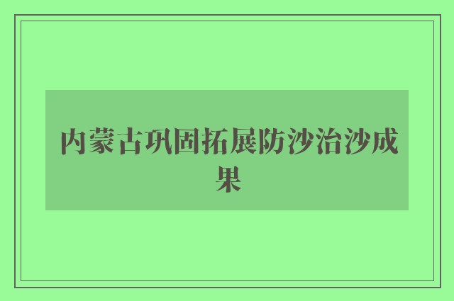 内蒙古巩固拓展防沙治沙成果