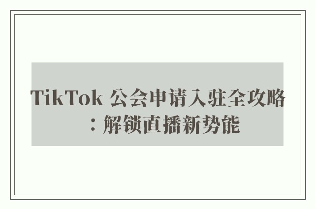 TikTok 公会申请入驻全攻略：解锁直播新势能