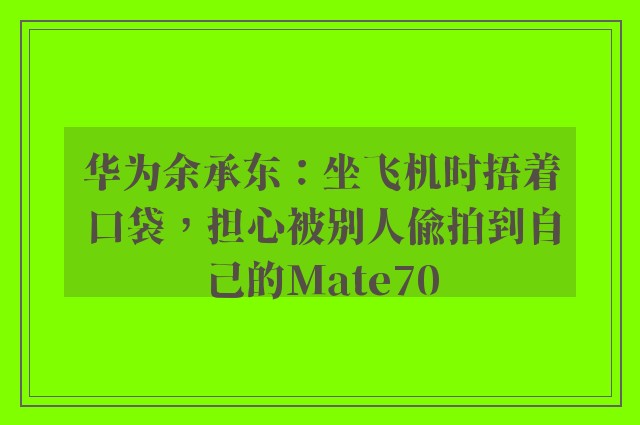 华为余承东：坐飞机时捂着口袋，担心被别人偷拍到自己的Mate70