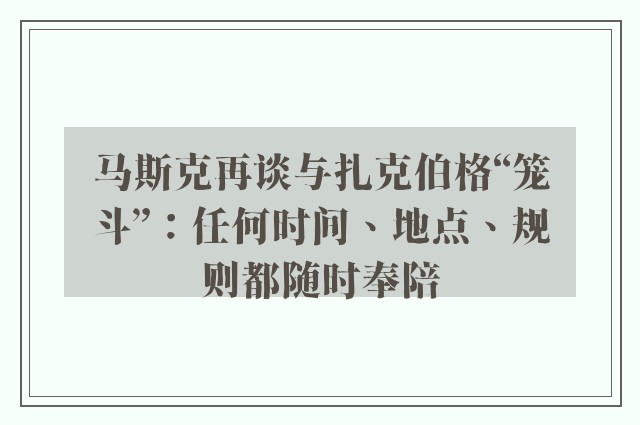 马斯克再谈与扎克伯格“笼斗”：任何时间、地点、规则都随时奉陪