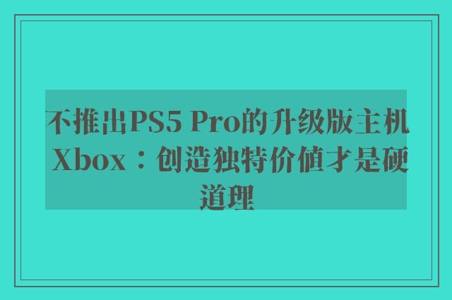 不推出PS5 Pro的升级版主机 Xbox：创造独特价值才是硬道理