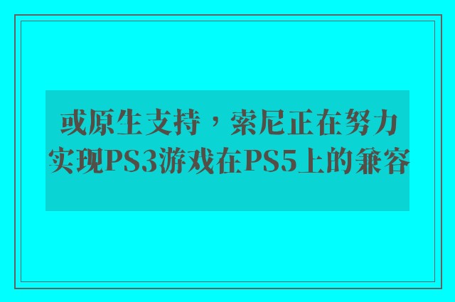 或原生支持，索尼正在努力实现PS3游戏在PS5上的兼容