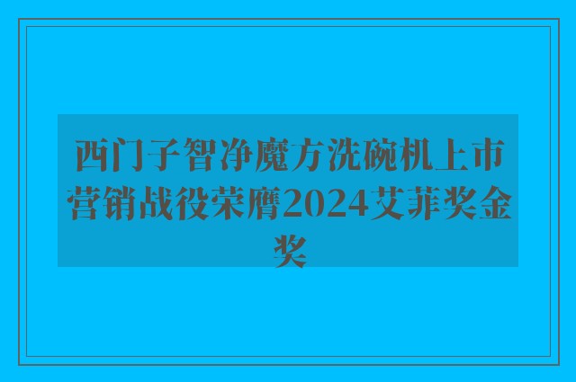 西门子智净魔方洗碗机上市营销战役荣膺2024艾菲奖金奖