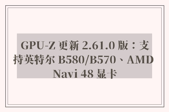 GPU-Z 更新 2.61.0 版：支持英特尔 B580/B570、AMD Navi 48 显卡