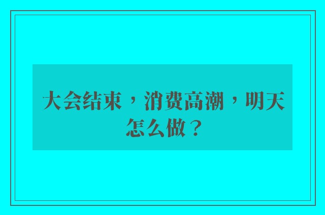 大会结束，消费高潮，明天怎么做？