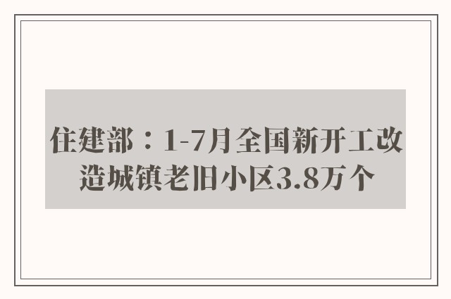 住建部：1-7月全国新开工改造城镇老旧小区3.8万个