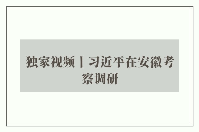 独家视频丨习近平在安徽考察调研