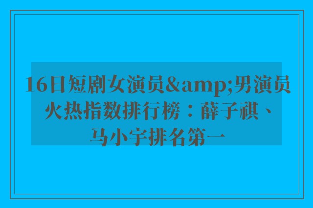 16日短剧女演员&男演员火热指数排行榜：薛子祺、马小宇排名第一